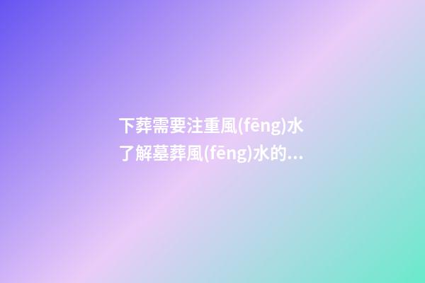 下葬需要注重風(fēng)水 了解墓葬風(fēng)水的禁忌事項(xiàng)